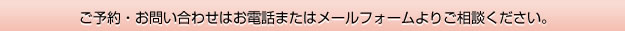 ご予約・お問い合わせはお電話またはメールフォームよりご相談ください。